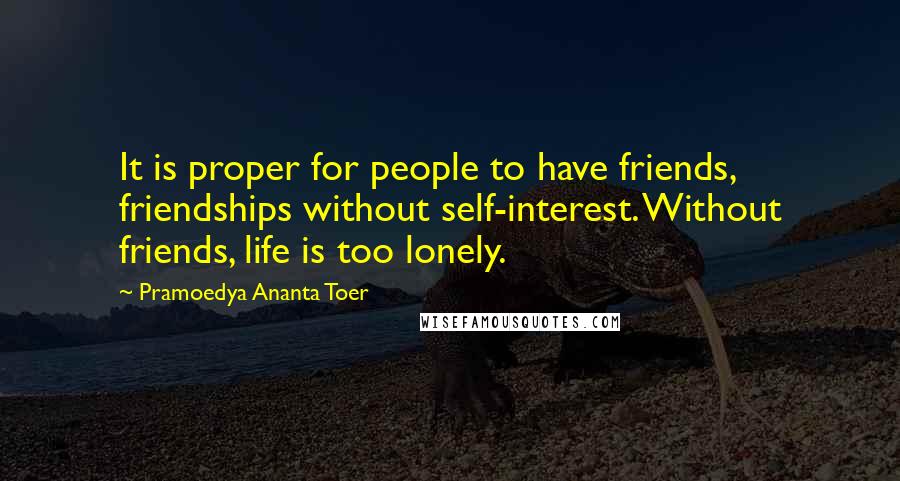 Pramoedya Ananta Toer Quotes: It is proper for people to have friends, friendships without self-interest. Without friends, life is too lonely.