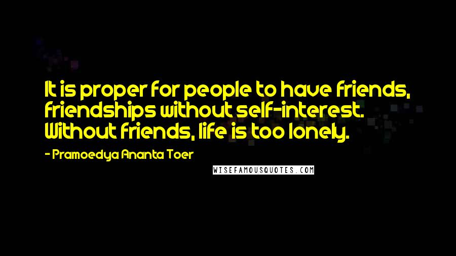 Pramoedya Ananta Toer Quotes: It is proper for people to have friends, friendships without self-interest. Without friends, life is too lonely.