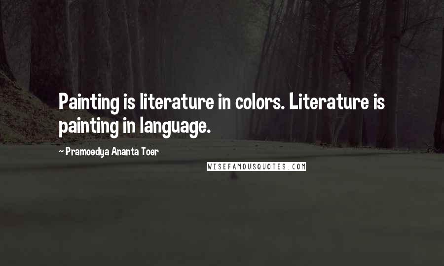 Pramoedya Ananta Toer Quotes: Painting is literature in colors. Literature is painting in language.