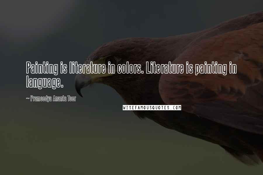 Pramoedya Ananta Toer Quotes: Painting is literature in colors. Literature is painting in language.