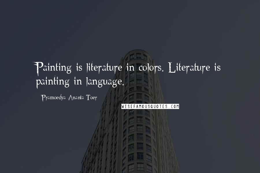 Pramoedya Ananta Toer Quotes: Painting is literature in colors. Literature is painting in language.