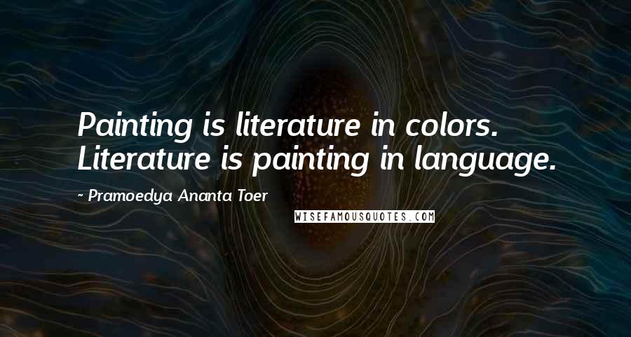 Pramoedya Ananta Toer Quotes: Painting is literature in colors. Literature is painting in language.