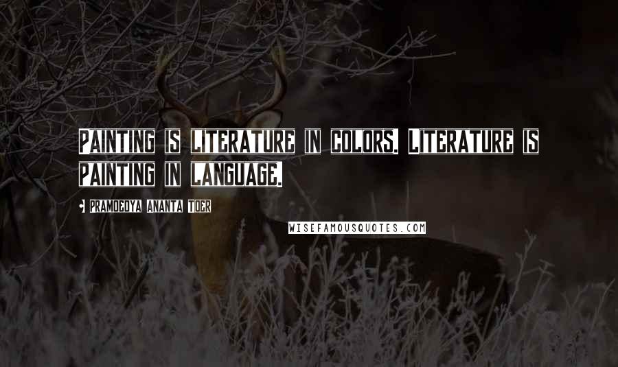 Pramoedya Ananta Toer Quotes: Painting is literature in colors. Literature is painting in language.