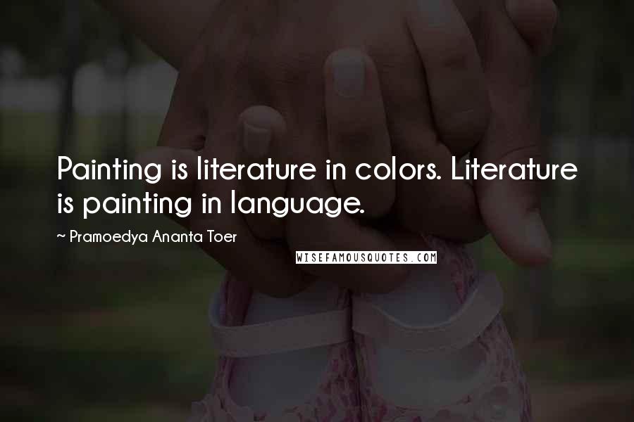 Pramoedya Ananta Toer Quotes: Painting is literature in colors. Literature is painting in language.