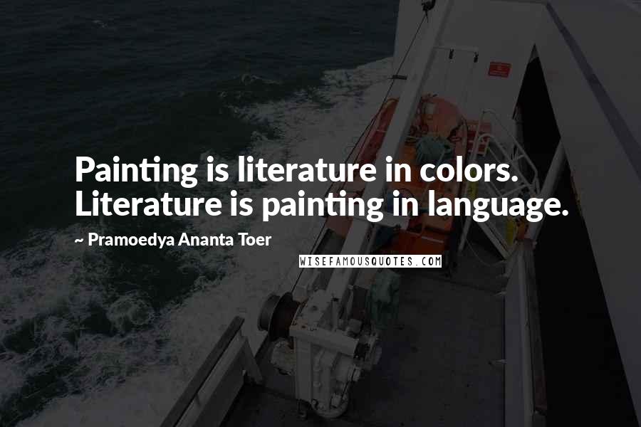 Pramoedya Ananta Toer Quotes: Painting is literature in colors. Literature is painting in language.