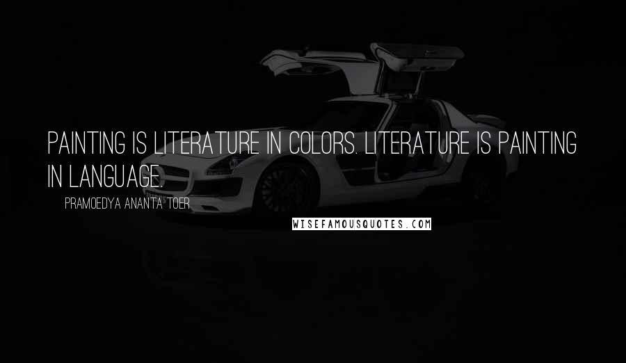 Pramoedya Ananta Toer Quotes: Painting is literature in colors. Literature is painting in language.