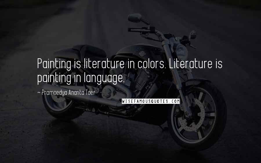 Pramoedya Ananta Toer Quotes: Painting is literature in colors. Literature is painting in language.