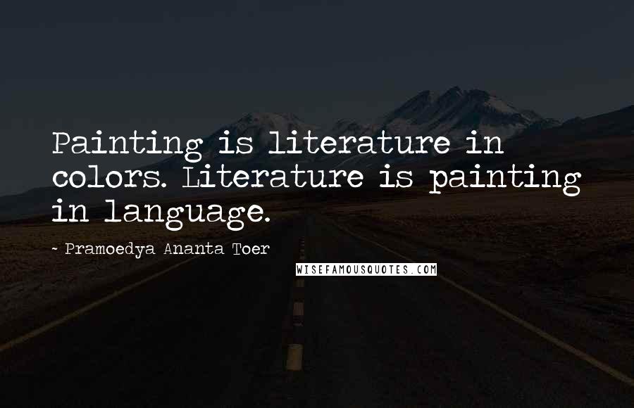 Pramoedya Ananta Toer Quotes: Painting is literature in colors. Literature is painting in language.