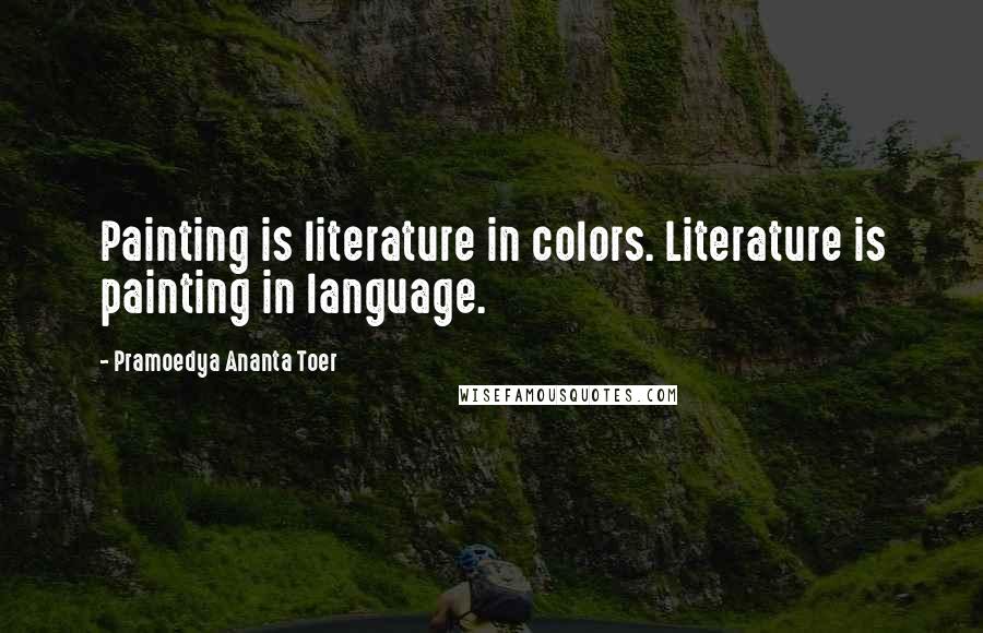 Pramoedya Ananta Toer Quotes: Painting is literature in colors. Literature is painting in language.