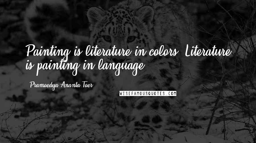 Pramoedya Ananta Toer Quotes: Painting is literature in colors. Literature is painting in language.