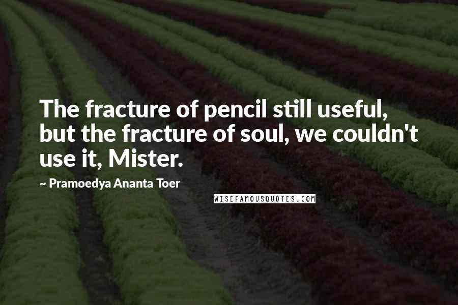 Pramoedya Ananta Toer Quotes: The fracture of pencil still useful, but the fracture of soul, we couldn't use it, Mister.