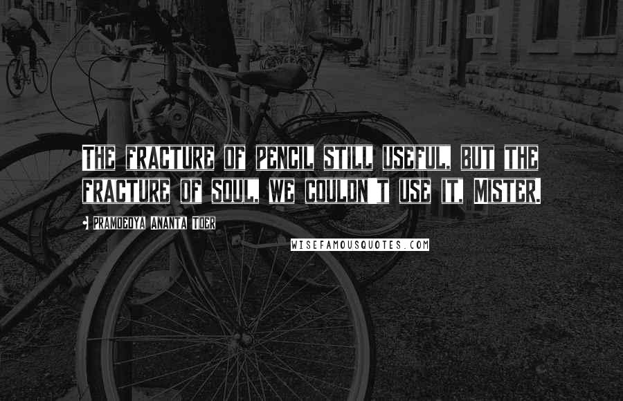 Pramoedya Ananta Toer Quotes: The fracture of pencil still useful, but the fracture of soul, we couldn't use it, Mister.