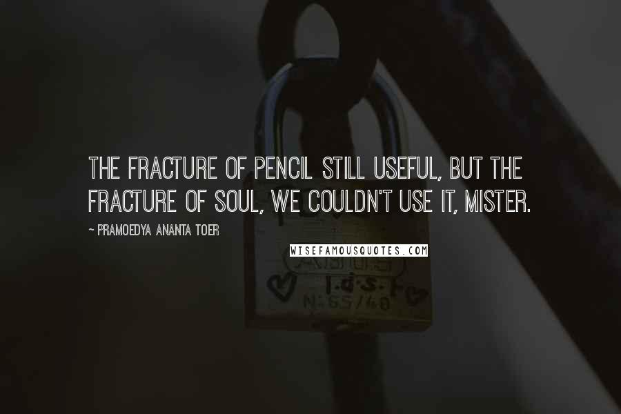 Pramoedya Ananta Toer Quotes: The fracture of pencil still useful, but the fracture of soul, we couldn't use it, Mister.