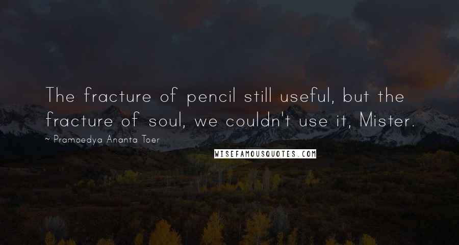 Pramoedya Ananta Toer Quotes: The fracture of pencil still useful, but the fracture of soul, we couldn't use it, Mister.