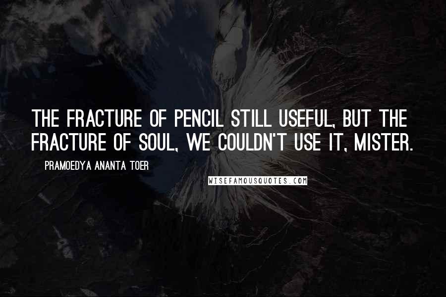 Pramoedya Ananta Toer Quotes: The fracture of pencil still useful, but the fracture of soul, we couldn't use it, Mister.