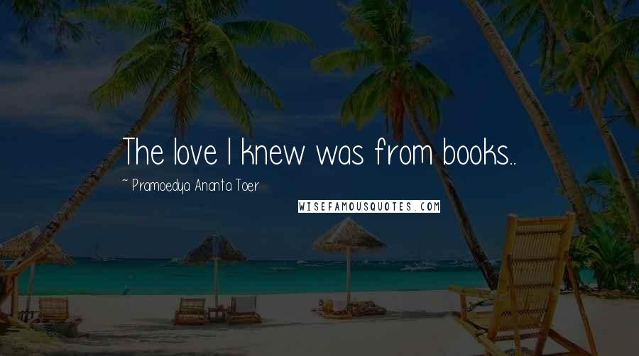 Pramoedya Ananta Toer Quotes: The love I knew was from books..