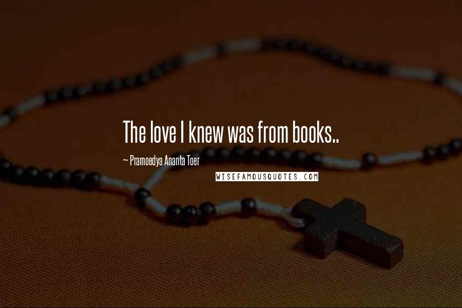 Pramoedya Ananta Toer Quotes: The love I knew was from books..