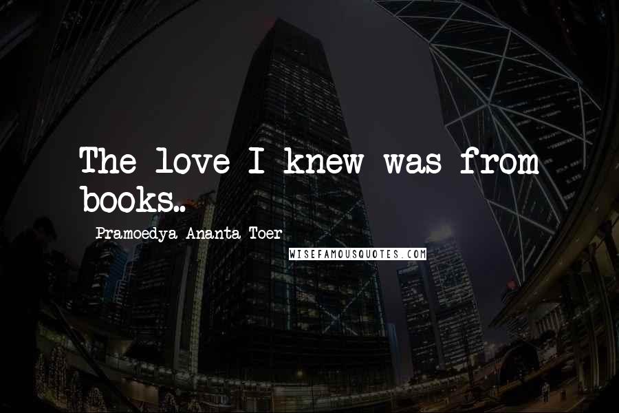 Pramoedya Ananta Toer Quotes: The love I knew was from books..