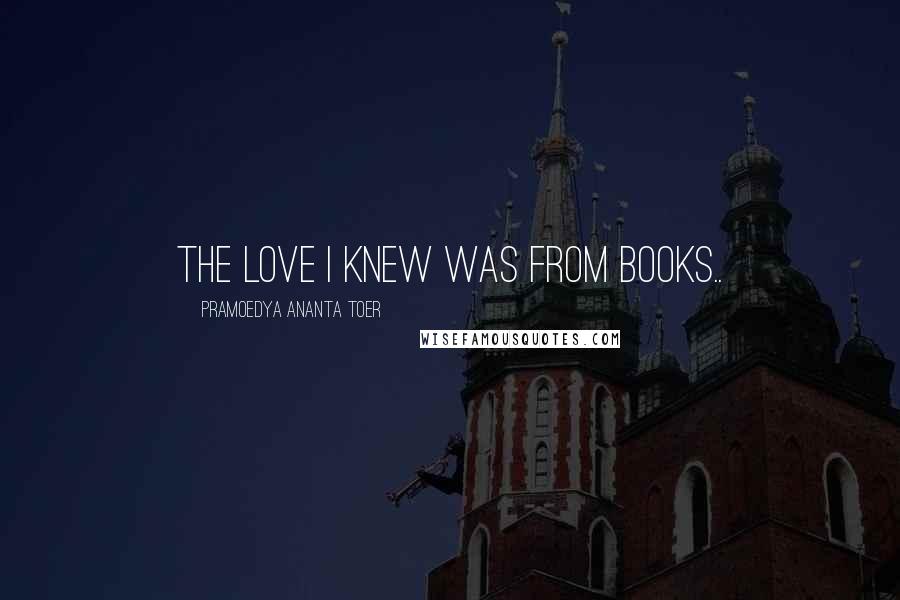 Pramoedya Ananta Toer Quotes: The love I knew was from books..