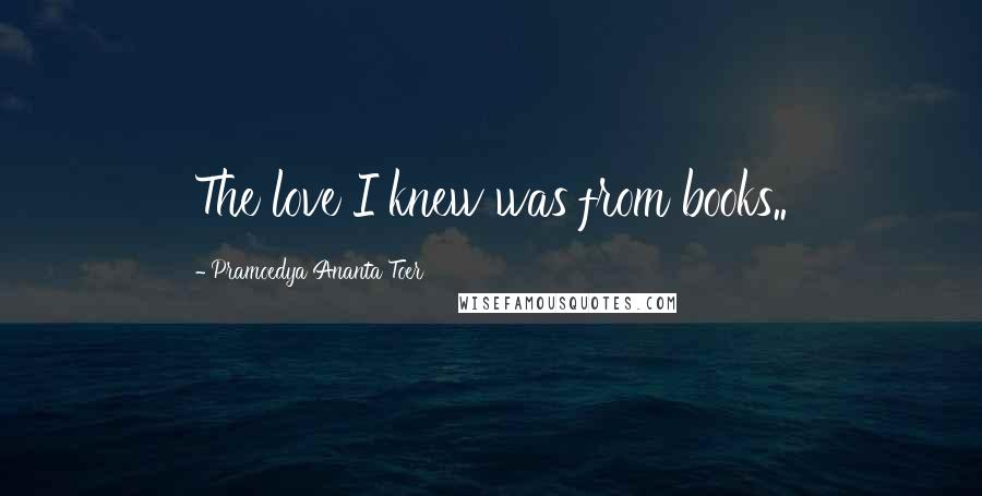 Pramoedya Ananta Toer Quotes: The love I knew was from books..