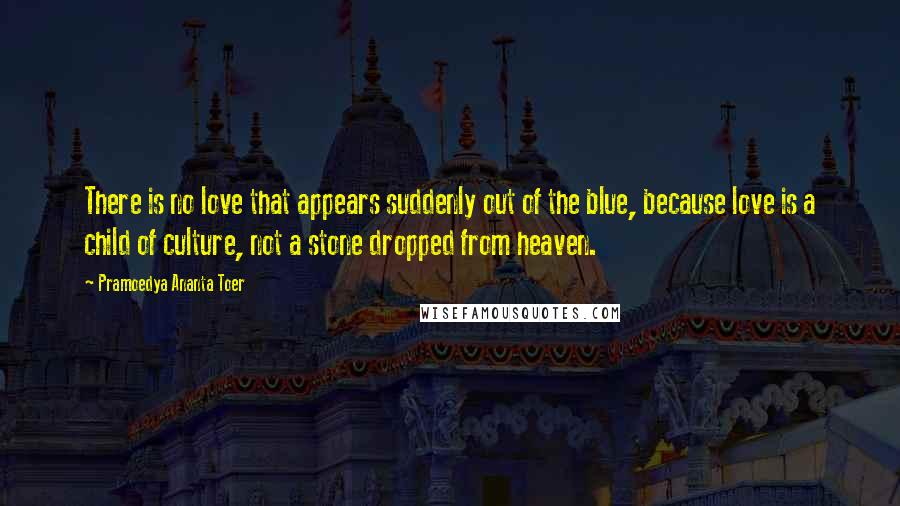 Pramoedya Ananta Toer Quotes: There is no love that appears suddenly out of the blue, because love is a child of culture, not a stone dropped from heaven.