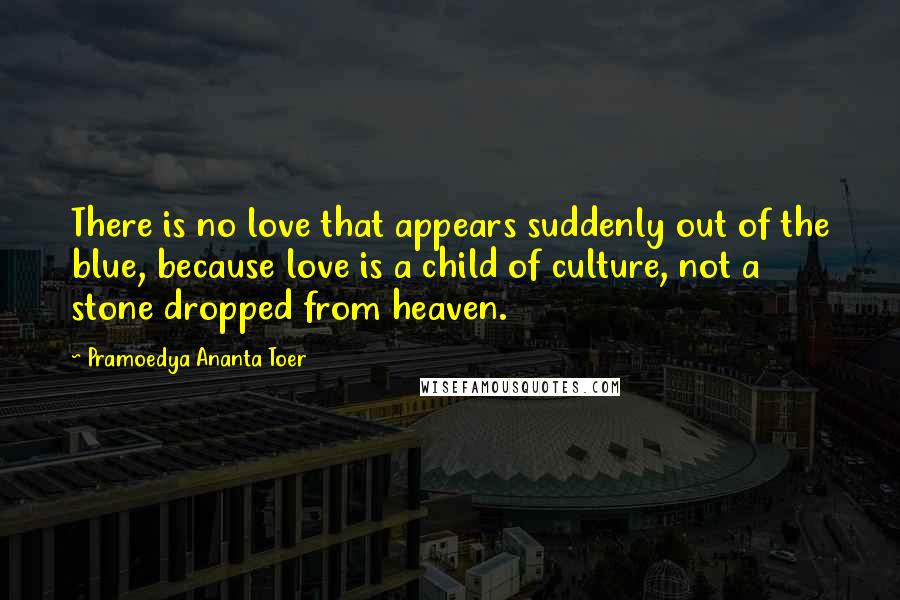 Pramoedya Ananta Toer Quotes: There is no love that appears suddenly out of the blue, because love is a child of culture, not a stone dropped from heaven.