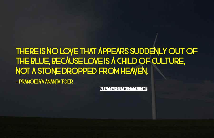 Pramoedya Ananta Toer Quotes: There is no love that appears suddenly out of the blue, because love is a child of culture, not a stone dropped from heaven.