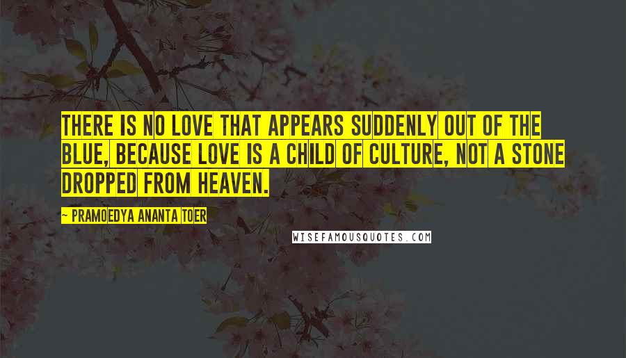 Pramoedya Ananta Toer Quotes: There is no love that appears suddenly out of the blue, because love is a child of culture, not a stone dropped from heaven.