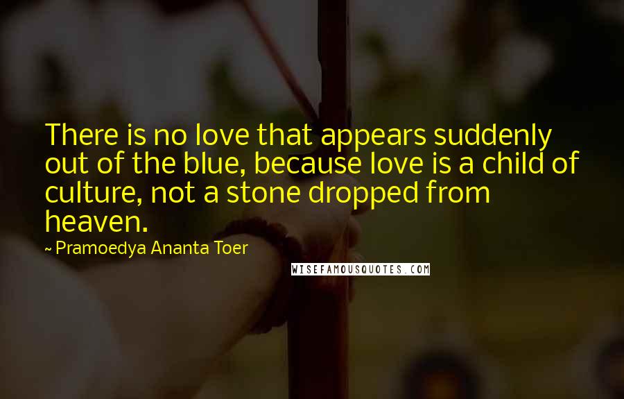 Pramoedya Ananta Toer Quotes: There is no love that appears suddenly out of the blue, because love is a child of culture, not a stone dropped from heaven.