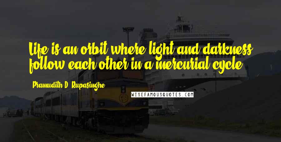 Pramudith D. Rupasinghe Quotes: Life is an orbit where light and darkness follow each other in a mercurial cycle.