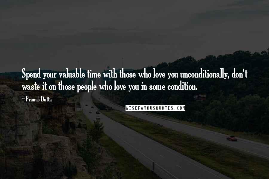 Pranab Dutta Quotes: Spend your valuable time with those who love you unconditionally, don't waste it on those people who love you in some condition.