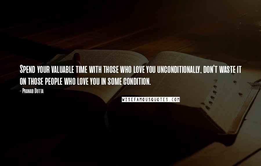 Pranab Dutta Quotes: Spend your valuable time with those who love you unconditionally, don't waste it on those people who love you in some condition.