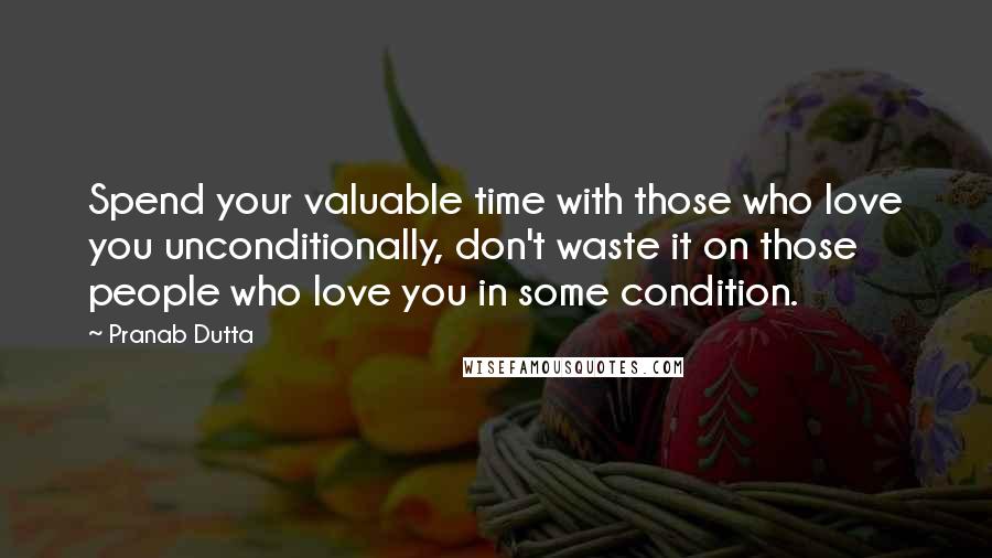 Pranab Dutta Quotes: Spend your valuable time with those who love you unconditionally, don't waste it on those people who love you in some condition.