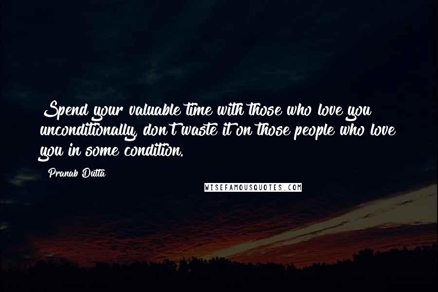 Pranab Dutta Quotes: Spend your valuable time with those who love you unconditionally, don't waste it on those people who love you in some condition.