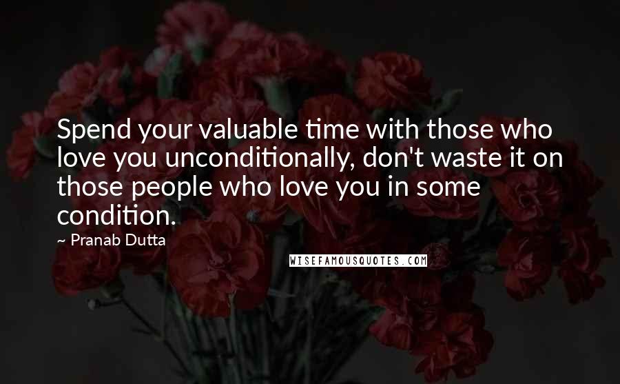 Pranab Dutta Quotes: Spend your valuable time with those who love you unconditionally, don't waste it on those people who love you in some condition.