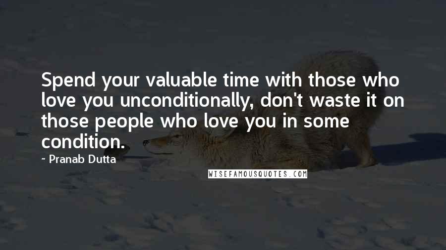 Pranab Dutta Quotes: Spend your valuable time with those who love you unconditionally, don't waste it on those people who love you in some condition.