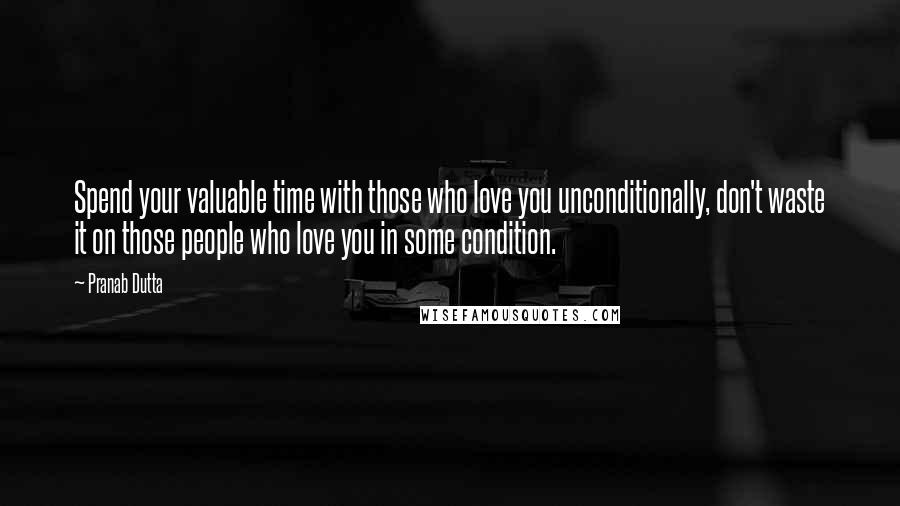 Pranab Dutta Quotes: Spend your valuable time with those who love you unconditionally, don't waste it on those people who love you in some condition.