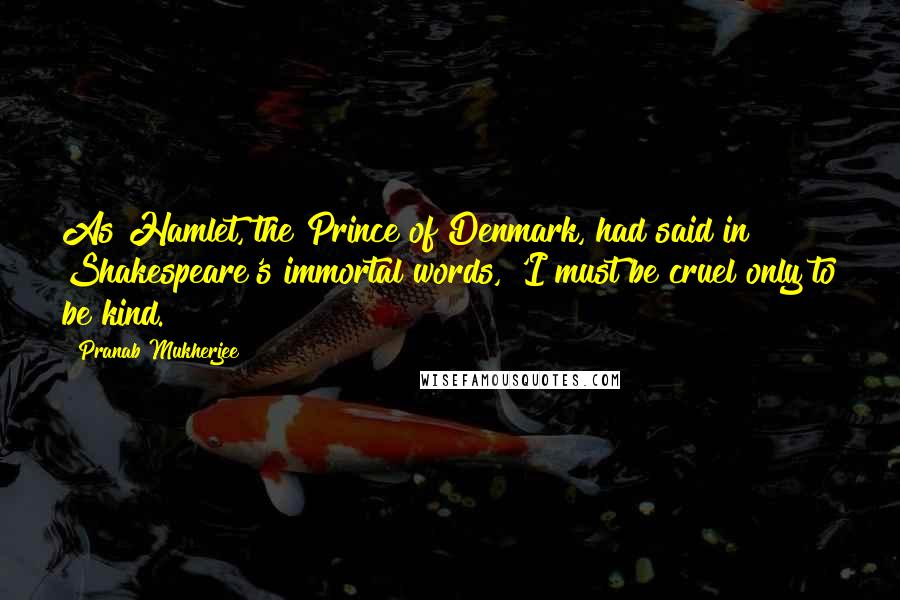 Pranab Mukherjee Quotes: As Hamlet, the Prince of Denmark, had said in Shakespeare's immortal words, 'I must be cruel only to be kind.