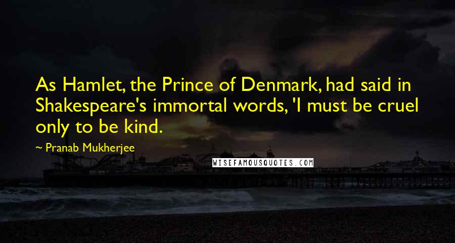 Pranab Mukherjee Quotes: As Hamlet, the Prince of Denmark, had said in Shakespeare's immortal words, 'I must be cruel only to be kind.