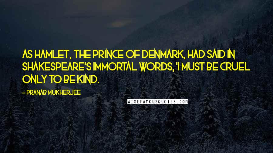Pranab Mukherjee Quotes: As Hamlet, the Prince of Denmark, had said in Shakespeare's immortal words, 'I must be cruel only to be kind.