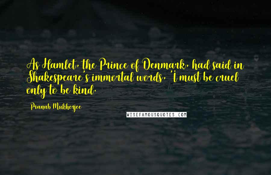 Pranab Mukherjee Quotes: As Hamlet, the Prince of Denmark, had said in Shakespeare's immortal words, 'I must be cruel only to be kind.