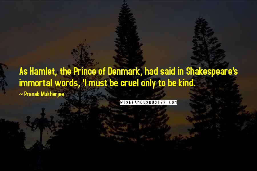 Pranab Mukherjee Quotes: As Hamlet, the Prince of Denmark, had said in Shakespeare's immortal words, 'I must be cruel only to be kind.