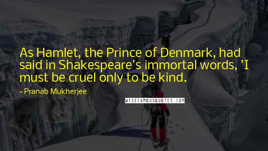 Pranab Mukherjee Quotes: As Hamlet, the Prince of Denmark, had said in Shakespeare's immortal words, 'I must be cruel only to be kind.