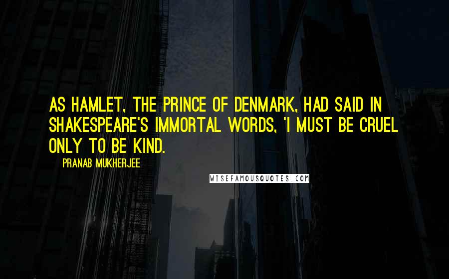 Pranab Mukherjee Quotes: As Hamlet, the Prince of Denmark, had said in Shakespeare's immortal words, 'I must be cruel only to be kind.