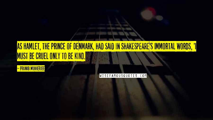 Pranab Mukherjee Quotes: As Hamlet, the Prince of Denmark, had said in Shakespeare's immortal words, 'I must be cruel only to be kind.