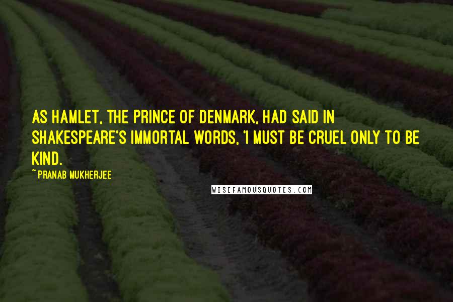 Pranab Mukherjee Quotes: As Hamlet, the Prince of Denmark, had said in Shakespeare's immortal words, 'I must be cruel only to be kind.