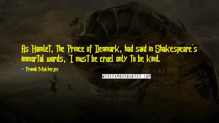 Pranab Mukherjee Quotes: As Hamlet, the Prince of Denmark, had said in Shakespeare's immortal words, 'I must be cruel only to be kind.