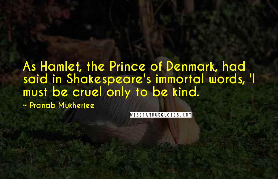 Pranab Mukherjee Quotes: As Hamlet, the Prince of Denmark, had said in Shakespeare's immortal words, 'I must be cruel only to be kind.