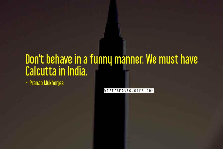 Pranab Mukherjee Quotes: Don't behave in a funny manner. We must have Calcutta in India.