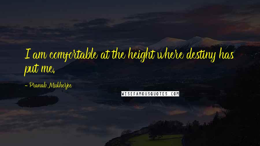 Pranab Mukherjee Quotes: I am comfortable at the height where destiny has put me.